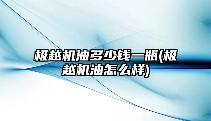 極越機油多少錢一瓶(極越機油怎么樣)