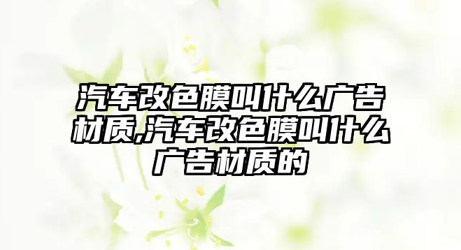 汽車改色膜叫什么廣告材質,汽車改色膜叫什么廣告材質的