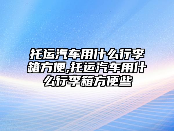 托運(yùn)汽車用什么行李箱方便,托運(yùn)汽車用什么行李箱方便些