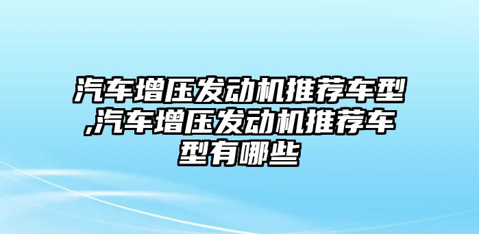 汽車增壓發動機推薦車型,汽車增壓發動機推薦車型有哪些