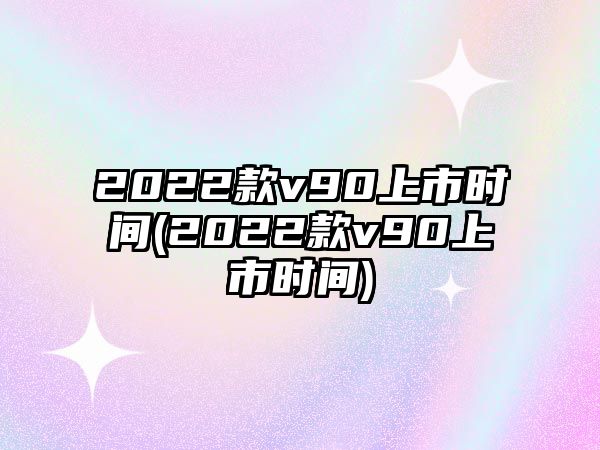 2022款v90上市時間(2022款v90上市時間)