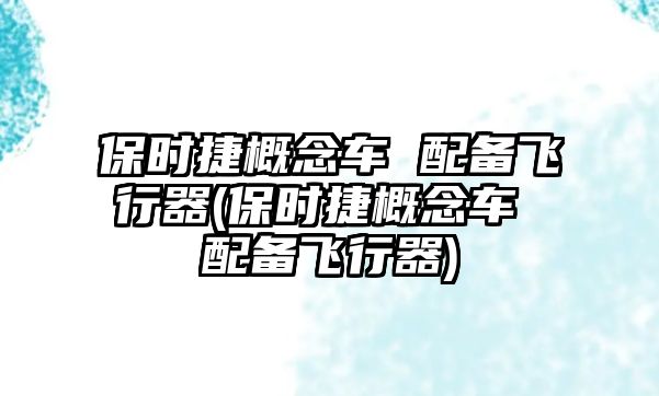 保時(shí)捷概念車 配備飛行器(保時(shí)捷概念車 配備飛行器)