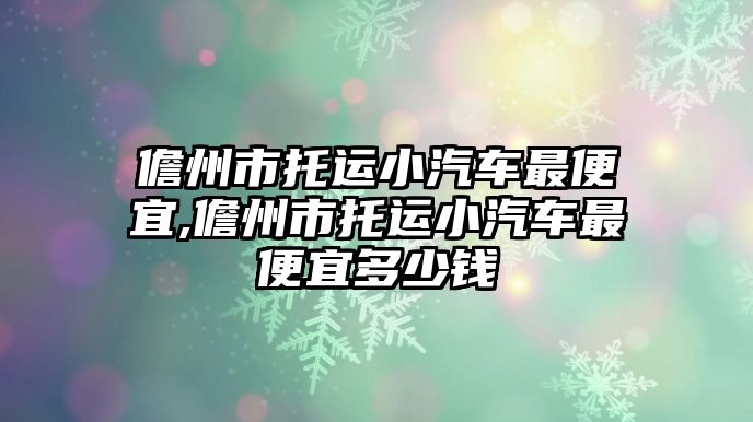 儋州市托運小汽車最便宜,儋州市托運小汽車最便宜多少錢