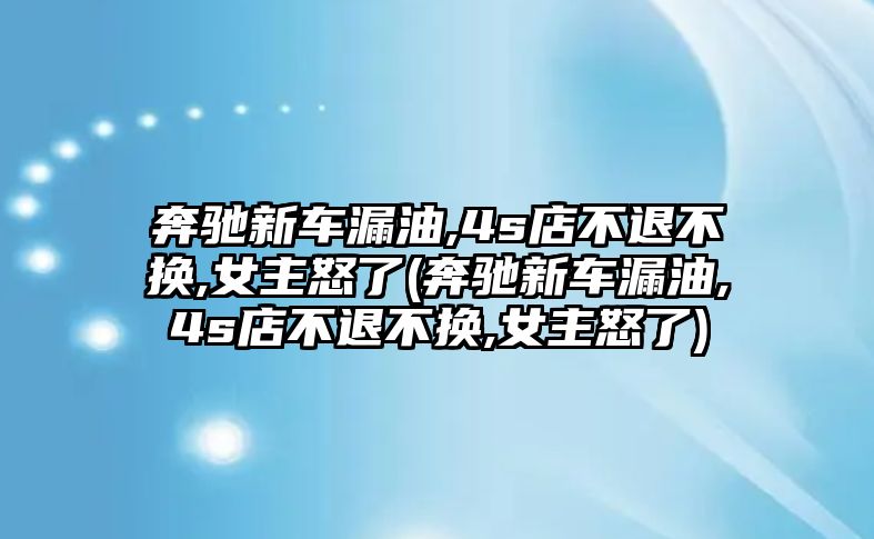 奔馳新車漏油,4s店不退不換,女主怒了(奔馳新車漏油,4s店不退不換,女主怒了)