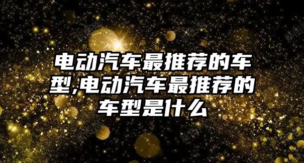 電動汽車最推薦的車型,電動汽車最推薦的車型是什么