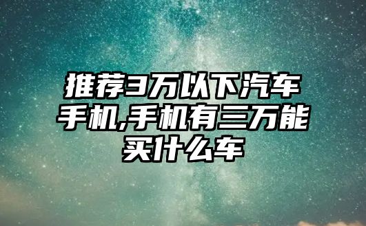 推薦3萬以下汽車手機(jī),手機(jī)有三萬能買什么車