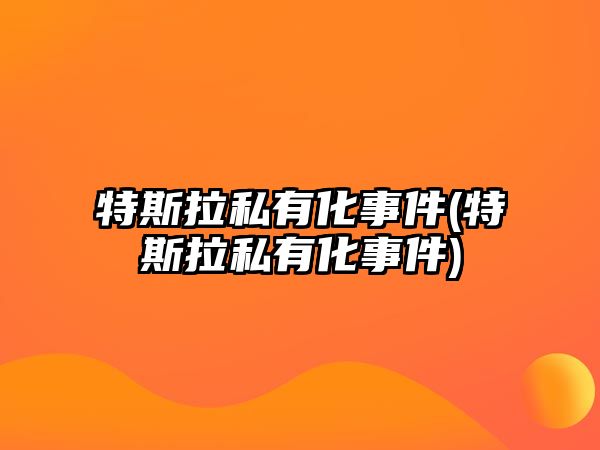 特斯拉私有化事件(特斯拉私有化事件)