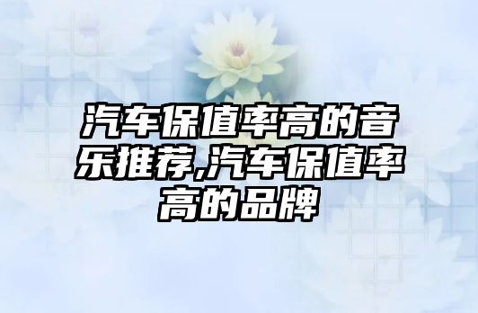 汽車保值率高的音樂推薦,汽車保值率高的品牌