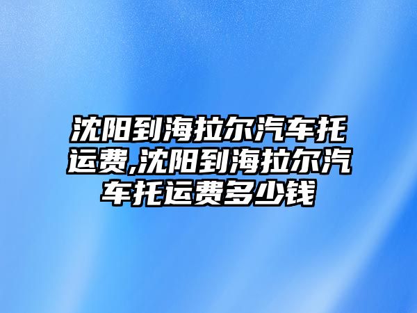 沈陽到海拉爾汽車托運費,沈陽到海拉爾汽車托運費多少錢