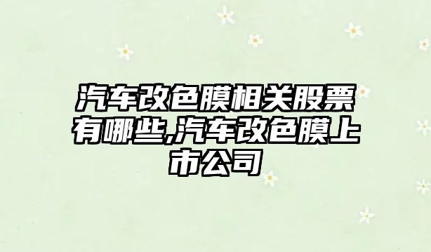 汽車改色膜相關股票有哪些,汽車改色膜上市公司