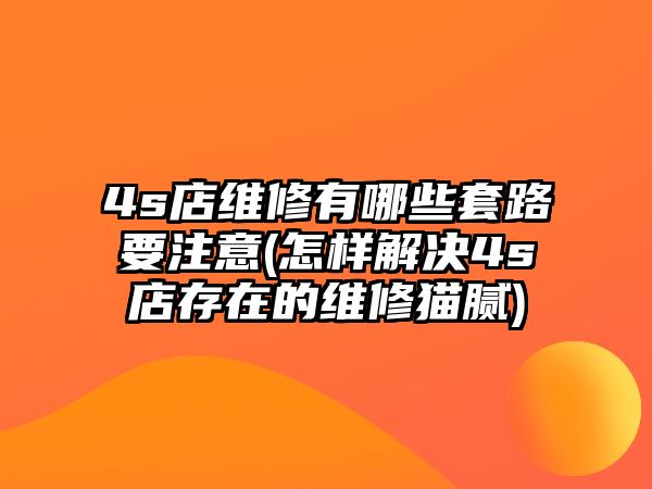 4s店維修有哪些套路要注意(怎樣解決4s店存在的維修貓膩)