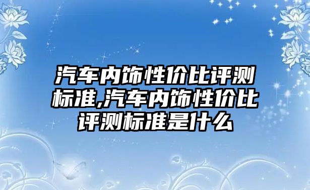 汽車內飾性價比評測標準,汽車內飾性價比評測標準是什么