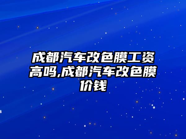 成都汽車改色膜工資高嗎,成都汽車改色膜價錢