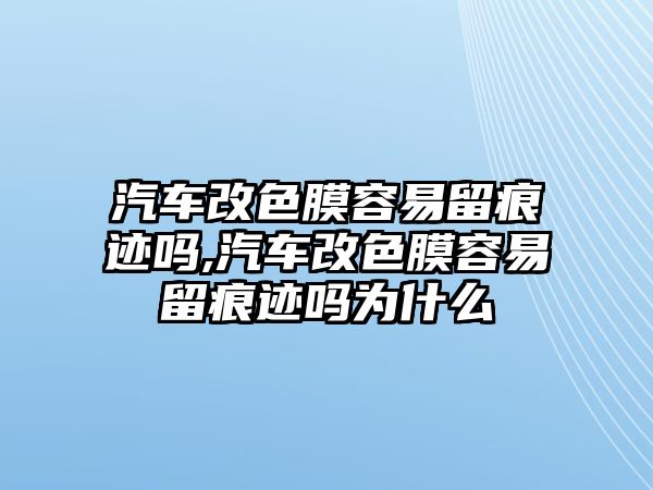 汽車改色膜容易留痕跡嗎,汽車改色膜容易留痕跡嗎為什么