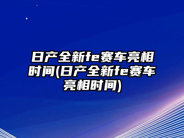 日產全新fe賽車亮相時間(日產全新fe賽車亮相時間)