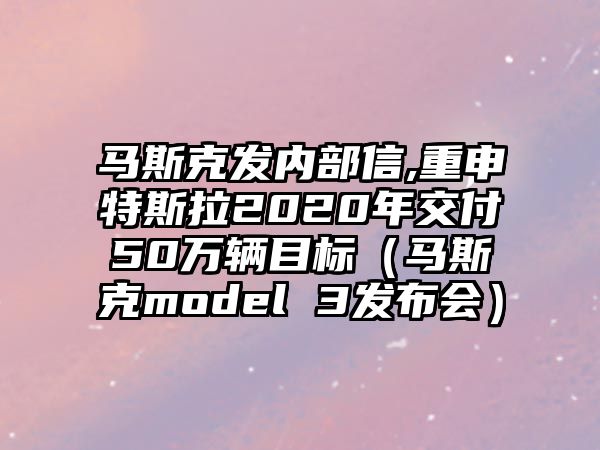 馬斯克發(fā)內(nèi)部信,重申特斯拉2020年交付50萬輛目標(biāo)（馬斯克model 3發(fā)布會(huì)）