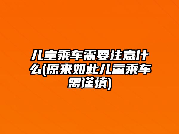 兒童乘車需要注意什么(原來如此兒童乘車需謹慎)