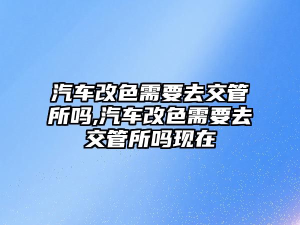 汽車改色需要去交管所嗎,汽車改色需要去交管所嗎現(xiàn)在