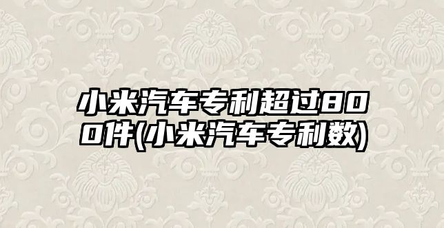 小米汽車專利超過800件(小米汽車專利數)