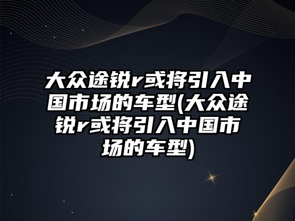 大眾途銳r或?qū)⒁胫袊袌龅能囆?大眾途銳r或?qū)⒁胫袊袌龅能囆?