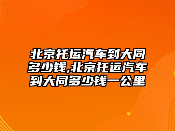 北京托運汽車到大同多少錢,北京托運汽車到大同多少錢一公里