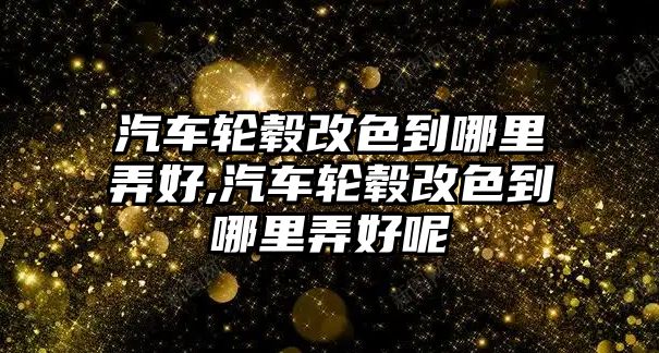 汽車輪轂改色到哪里弄好,汽車輪轂改色到哪里弄好呢