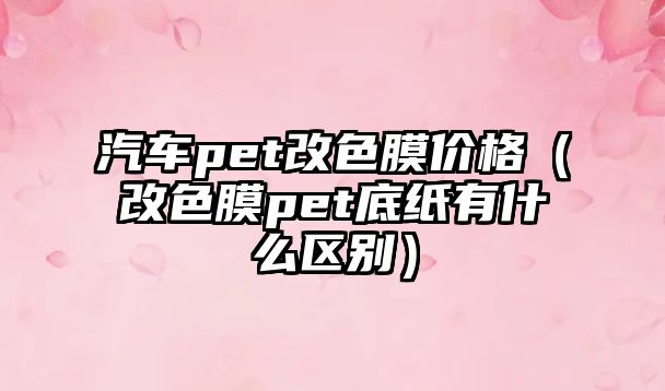 汽車pet改色膜價格（改色膜pet底紙有什么區別）