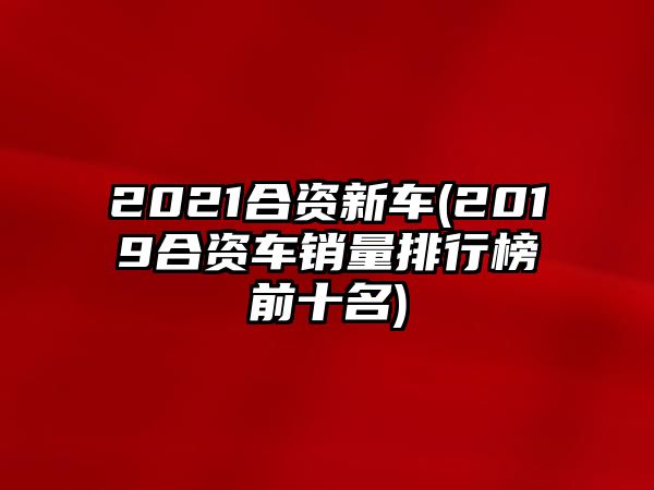 2021合資新車(2019合資車銷量排行榜前十名)