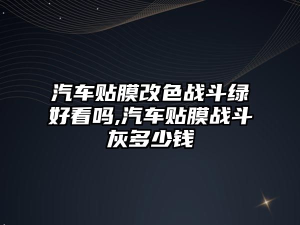 汽車貼膜改色戰斗綠好看嗎,汽車貼膜戰斗灰多少錢