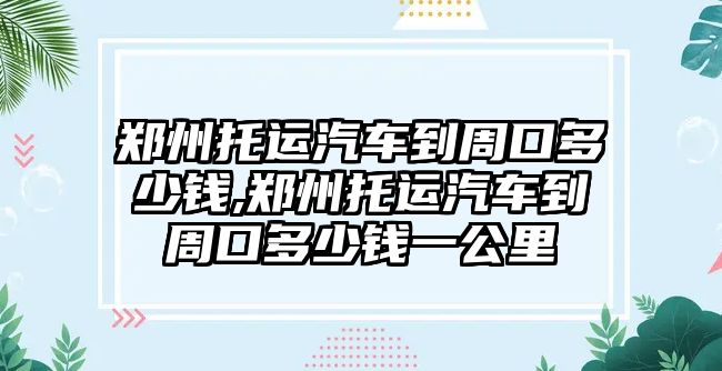 鄭州托運汽車到周口多少錢,鄭州托運汽車到周口多少錢一公里