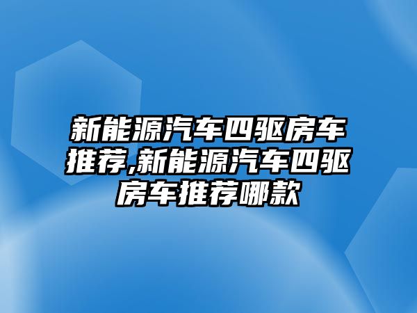 新能源汽車四驅(qū)房車推薦,新能源汽車四驅(qū)房車推薦哪款