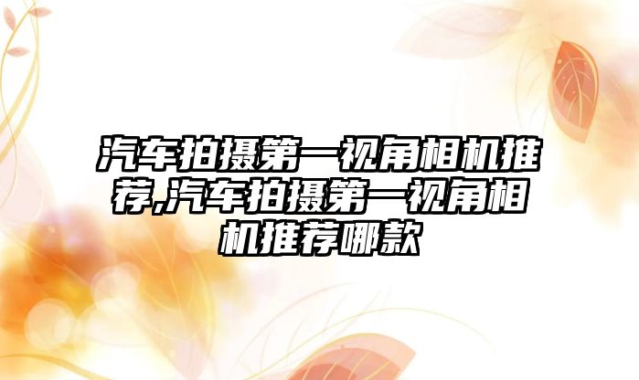 汽車拍攝第一視角相機推薦,汽車拍攝第一視角相機推薦哪款