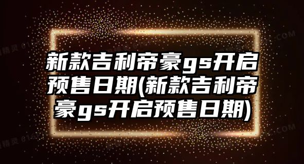 新款吉利帝豪gs開啟預售日期(新款吉利帝豪gs開啟預售日期)