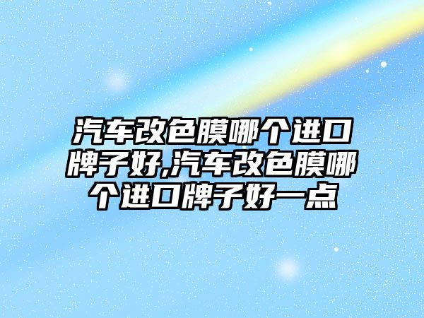 汽車改色膜哪個進口牌子好,汽車改色膜哪個進口牌子好一點