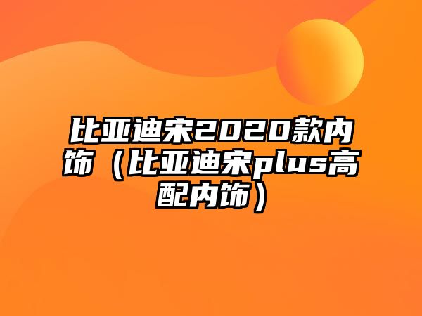 比亞迪宋2020款內飾（比亞迪宋plus高配內飾）