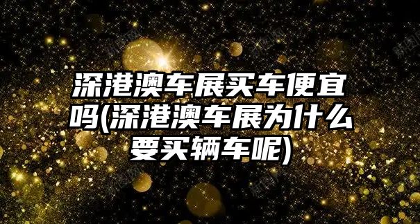 深港澳車展買車便宜嗎(深港澳車展為什么要買輛車呢)