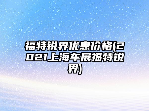 福特銳界優惠價格(2021上海車展福特銳界)