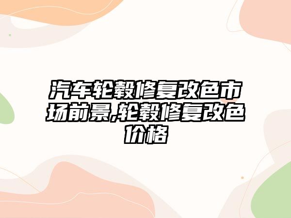 汽車輪轂修復改色市場前景,輪轂修復改色價格