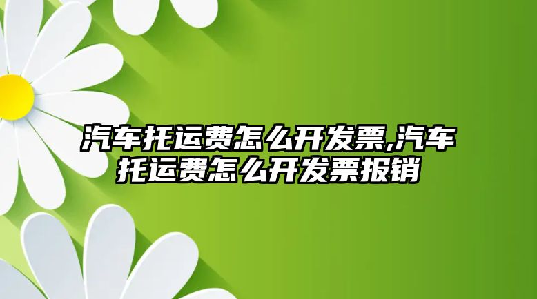 汽車托運費怎么開發票,汽車托運費怎么開發票報銷