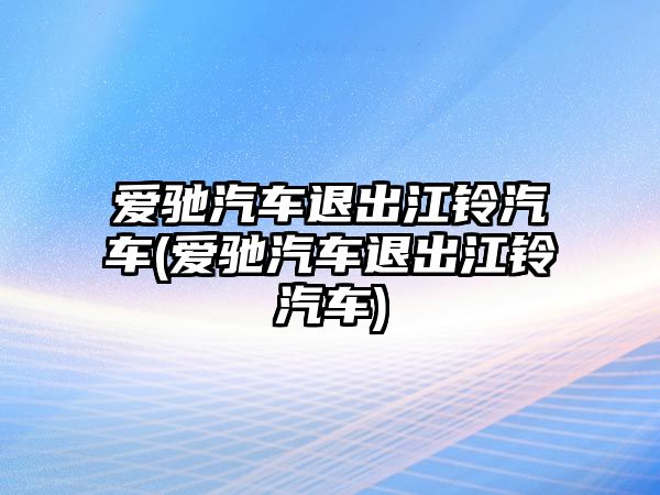 愛馳汽車退出江鈴汽車(愛馳汽車退出江鈴汽車)