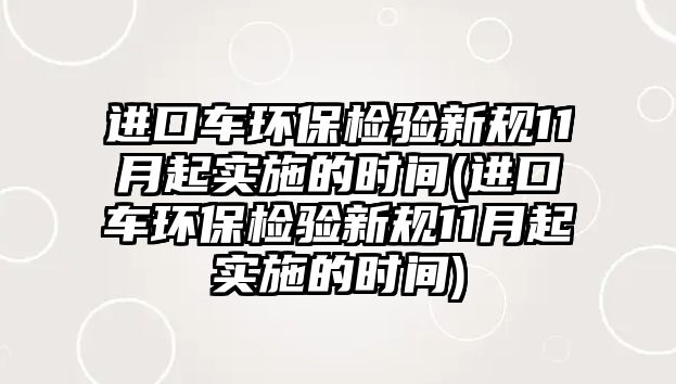 進口車環保檢驗新規11月起實施的時間(進口車環保檢驗新規11月起實施的時間)