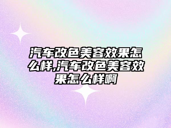 汽車改色美容效果怎么樣,汽車改色美容效果怎么樣啊