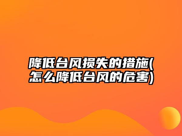 降低臺風損失的措施(怎么降低臺風的危害)