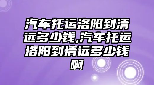 汽車托運洛陽到清遠多少錢,汽車托運洛陽到清遠多少錢啊