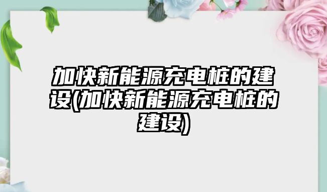 加快新能源充電樁的建設(加快新能源充電樁的建設)