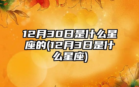 12月30日是什么星座的(12月3日是什么星座)