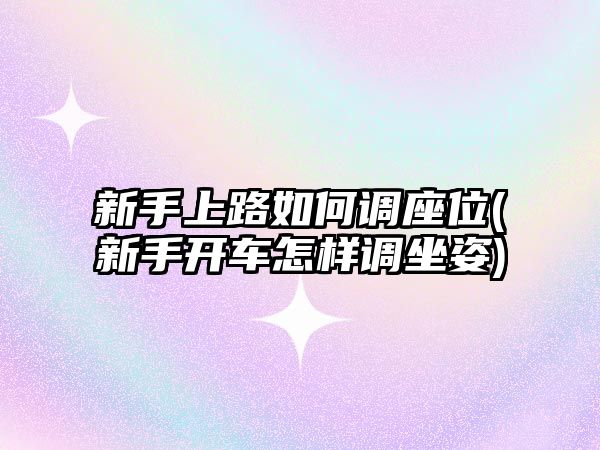 新手上路如何調座位(新手開車怎樣調坐姿)