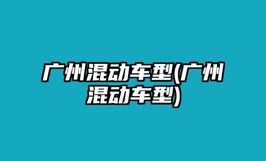 廣州混動車型(廣州混動車型)