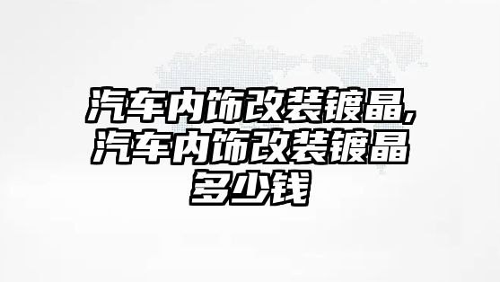 汽車內飾改裝鍍晶,汽車內飾改裝鍍晶多少錢