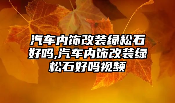 汽車內飾改裝綠松石好嗎,汽車內飾改裝綠松石好嗎視頻